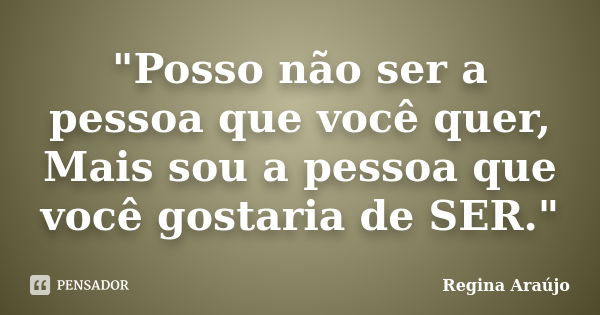 "Posso não ser a pessoa que você quer, Mais sou a pessoa que você gostaria de SER."... Frase de Regina Araújo.