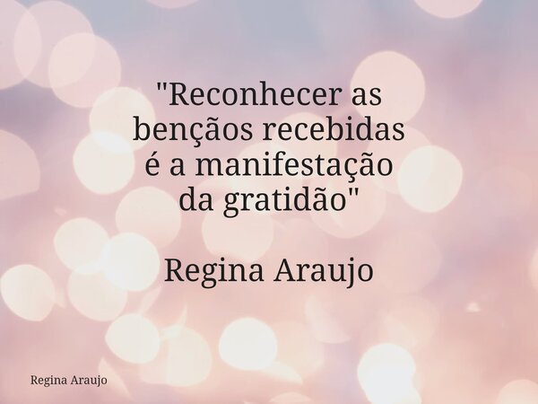 "Reconhecer as bençãos recebidas é a manifestação da gratidão"⁠ Regina Araujo... Frase de Regina Araujo.