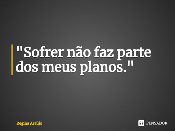 ⁠"Sofrer não faz parte dos meus planos."... Frase de Regina Araújo.