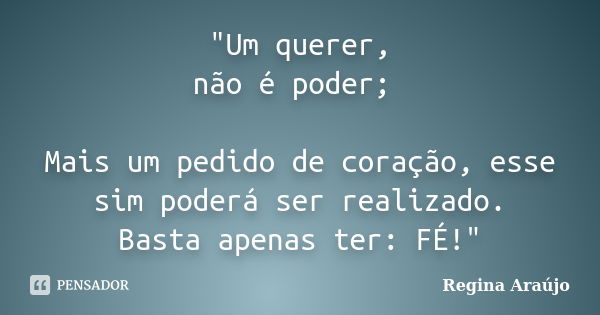 "Um querer, não é poder; Mais um pedido de coração, esse sim poderá ser realizado. Basta apenas ter: FÉ!"... Frase de Regina Araújo.