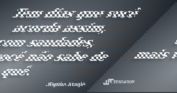 Tem dias que você acorda assim, com saudades, mais você não sabe de quê.... Frase de Regina Araújo.