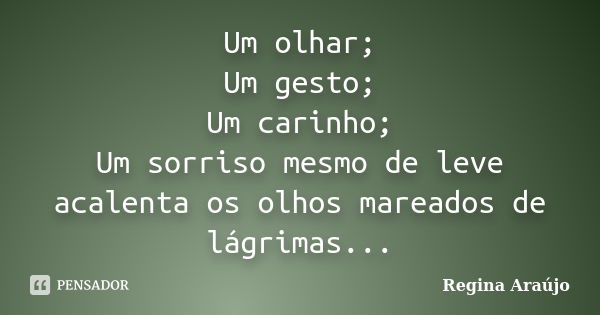 Um olhar; Um gesto; Um carinho; Um sorriso mesmo de leve acalenta os olhos mareados de lágrimas...... Frase de Regina Araújo.