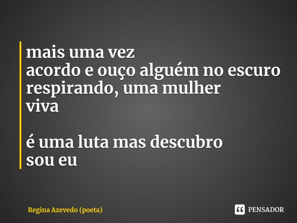 ⁠mais uma vez
acordo e ouço alguém no escuro
respirando, uma mulher
viva é uma luta mas descubro
sou eu... Frase de Regina Azevedo (poeta).