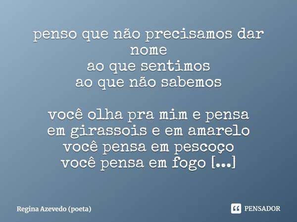 ⁠penso que não precisamos dar nome
ao que sentimos
ao que não sabemos
você olha pra mim e pensa
em girassois e em amarelo
você pensa em pescoço
você pensa em fo... Frase de Regina Azevedo (poeta).