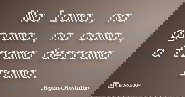 Na lama, na grama, na cama, a trama derrama rama.... Frase de Regina Bostulim.