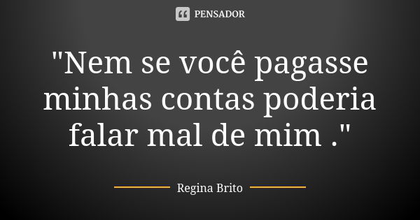 "Nem se você pagasse minhas contas poderia falar mal de mim ."... Frase de Regina Brito.