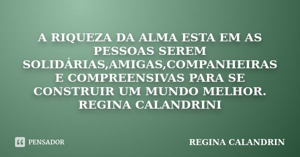 A RIQUEZA DA ALMA ESTA EM AS PESSOAS SEREM SOLIDÁRIAS,AMIGAS,COMPANHEIRAS E COMPREENSIVAS PARA SE CONSTRUIR UM MUNDO MELHOR. REGINA CALANDRINI... Frase de REGINA CALANDRIN.