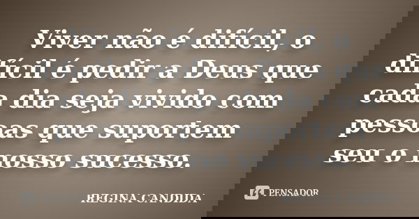 Viver não é difícil, o difícil é pedir a Deus que cada dia seja vivido com pessoas que suportem seu o nosso sucesso.... Frase de REGINA CANDIDA.
