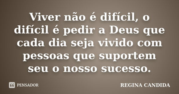 Viver não é difícil, o difícil é pedir a Deus que cada dia seja vivido com pessoas que suportem seu o nosso sucesso.... Frase de REGINA CANDIDA.