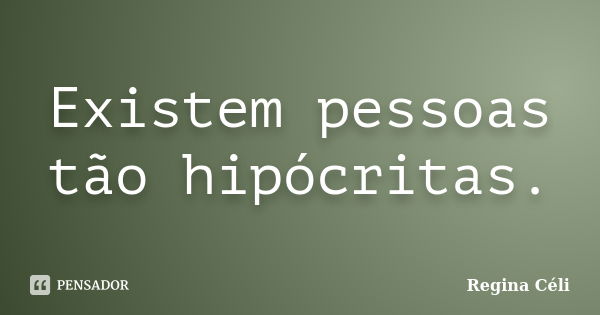 Existem pessoas tão hipócritas.... Frase de Regina Celi.