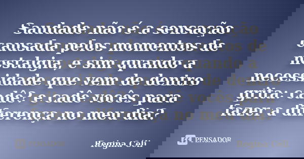 Saudade não é a sensação causada pelos momentos de nostalgia, e sim quando a necessidade que vem de dentro grita: cadê? e cadê vocês para fazer a diferença no m... Frase de Regina Céli.