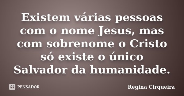 Existem várias pessoas com o nome Jesus, mas com sobrenome o Cristo só existe o único Salvador da humanidade.... Frase de Regina Cirqueira.