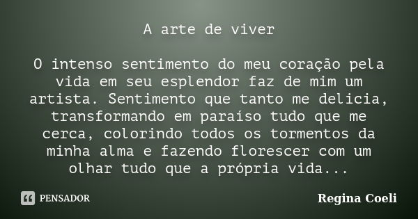 A arte de viver O intenso sentimento do meu coração pela vida em seu esplendor faz de mim um artista. Sentimento que tanto me delicia, transformando em paraíso ... Frase de Regina Coeli.