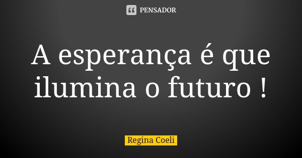 A esperança é que ilumina o futuro !... Frase de Regina Coeli.