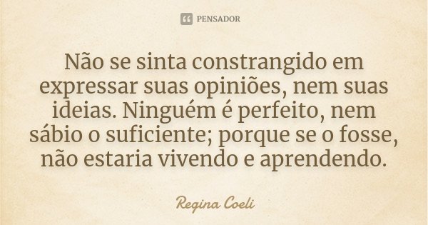 Não se sinta constrangido em expressar suas opiniões, nem suas ideias. Ninguém é perfeito, nem sábio o suficiente; porque se o fosse, não estaria vivendo e apre... Frase de Regina Coeli.