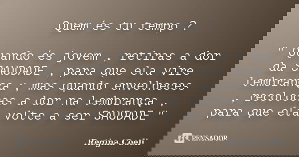 Quem és tu tempo ? " Quando és jovem , retiras a dor da SAUDADE , para que ela vire lembrança ; mas quando envelheces , recolocas a dor na lembrança , para... Frase de Regina Coeli.