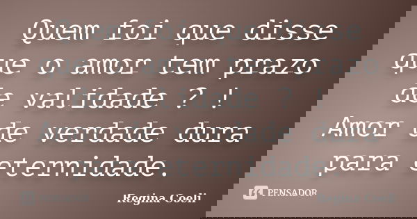 Quem foi que disse que o amor tem prazo de validade ? ! Amor de verdade dura para eternidade.... Frase de Regina Coeli.