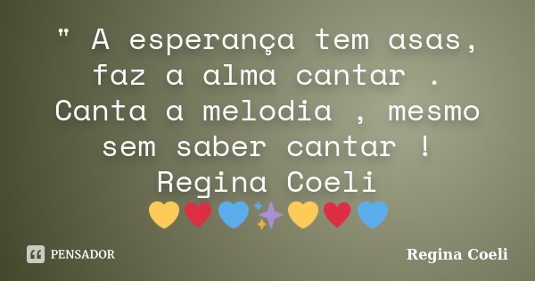 " A esperança tem asas, faz a alma cantar . Canta a melodia , mesmo sem saber cantar ! Regina Coeli 💛♥️💙✨💛♥️💙... Frase de Regina Coeli.