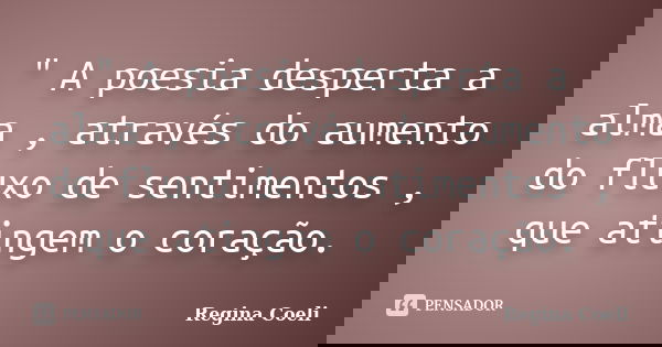 " A poesia desperta a alma , através do aumento do fluxo de sentimentos , que atingem o coração.... Frase de Regina Coeli.