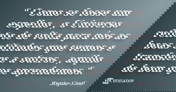 " Como se fosse um espelho , o Universo reflete de volta para nós as boas atitudes que vemos e transfere a outros , aquilo de bom que aprendemos."... Frase de Regina Coeli.