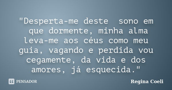 "Desperta-me deste sono em que dormente, minha alma leva-me aos céus como meu guia, vagando e perdida vou cegamente, da vida e dos amores, já esquecida.&qu... Frase de Regina Coeli.