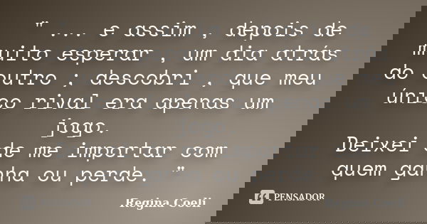" ... e assim , depois de muito esperar , um dia atrás do outro ; descobri , que meu único rival era apenas um jogo. Deixei de me importar com quem ganha o... Frase de Regina Coeli.