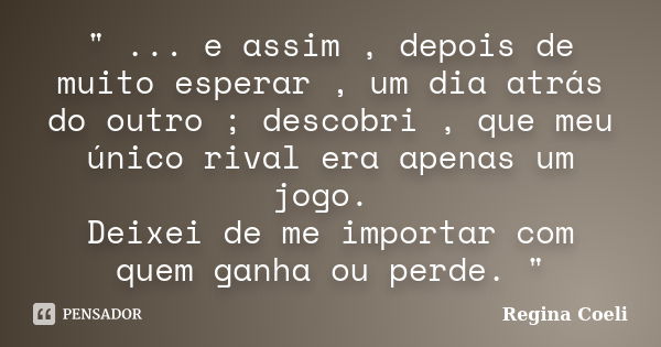 " ... e assim , depois de muito esperar , um dia atrás do outro ; descobri , que meu único rival era apenas um jogo. Deixei de me importar com quem ganha o... Frase de Regina Coeli.