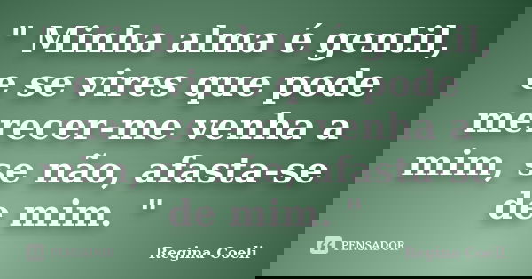 " Minha alma é gentil, e se vires que pode merecer-me venha a mim, se não, afasta-se de mim. "... Frase de Regina Coeli.