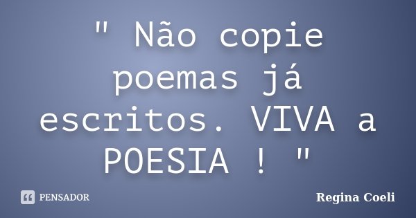 " Não copie poemas já escritos. VIVA a POESIA ! "... Frase de Regina Coeli.