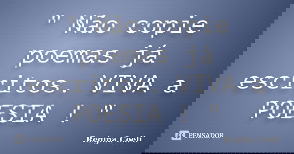" Não copie poemas já escritos. VIVA a POESIA ! "... Frase de Regina Coeli.