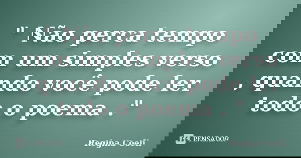 " Não perca tempo com um simples verso , quando você pode ler todo o poema . "... Frase de Regina Coeli.