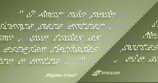 " O Amor não pede licença para entrar . Mesmo , que todas as portas estejam fechadas , ele abre e entra . "... Frase de Regina Coeli.