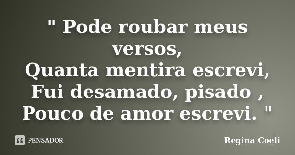 " Pode roubar meus versos, Quanta mentira escrevi, Fui desamado, pisado , Pouco de amor escrevi. "... Frase de Regina Coeli.