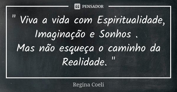 " Viva a vida com Espiritualidade, Imaginação e Sonhos . Mas não esqueça o caminho da Realidade. "... Frase de Regina Coeli.