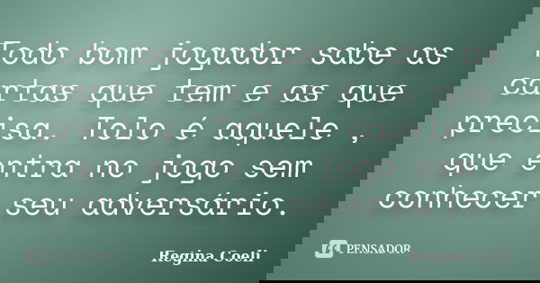 Todo bom jogador sabe as cartas que tem e as que precisa. Tolo é aquele , que entra no jogo sem conhecer seu adversário.... Frase de Regina Coeli.