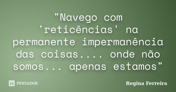 "Navego com 'reticências' na permanente impermanência das coisas.... onde não somos... apenas estamos"... Frase de Regina Ferreira.