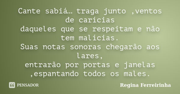 Cante sabiá… traga junto ,ventos de carícias daqueles que se respeitam e não tem malícias. Suas notas sonoras chegarão aos lares, entrarão por portas e janelas ... Frase de Regina Ferreirinha.