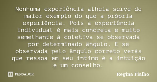 Nenhuma experiência alheia serve de maior exemplo do que a própria experiência. Pois a experiência individual é mais concreta e muito semelhante à coletiva se o... Frase de Regina Fialho.