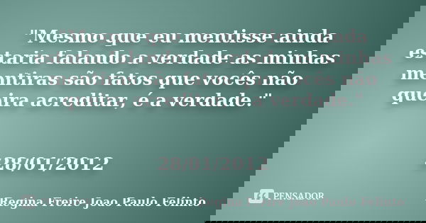 "Mesmo que eu mentisse ainda estaria falando a verdade as minhas mentiras são fatos que vocês não queira acreditar, é a verdade." 28/01/2012... Frase de Regina Freire Joao Paulo Felinto.