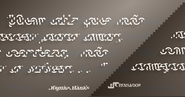 "Quem diz que não nasceu para amar, com certeza, não começou a viver..."... Frase de Regina Hanks.