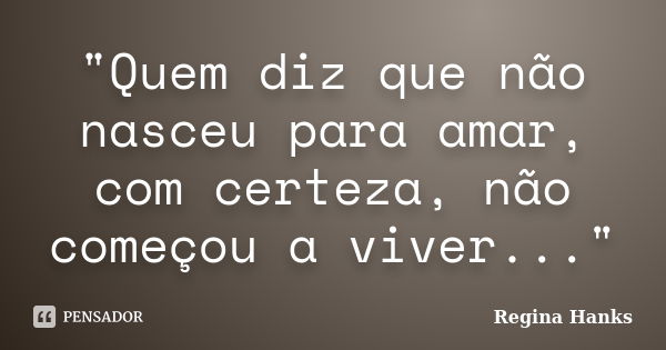 "Quem diz que não nasceu para amar, com certeza, não começou a viver..."... Frase de Regina Hanks.