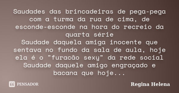 Saudades das brincadeiras de pega-pega com a turma da rua de cima, de esconde-esconde na hora do recreio da quarta série Saudade daquela amiga inocente que sent... Frase de Regina Helena..