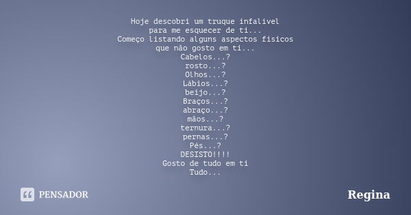 Hoje descobri um truque infalível para me esquecer de ti... Começo listando alguns aspectos fisicos que não gosto em ti... Cabelos...? rosto...? Olhos...? Lábio... Frase de Regina.