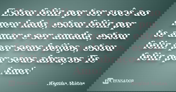 Estou feliz por ter você ao meu lado, estou feliz por te amar e ser amada, estou feliz por seus beijos, estou feliz por seus abraços Te Amo!... Frase de Regina Matos.