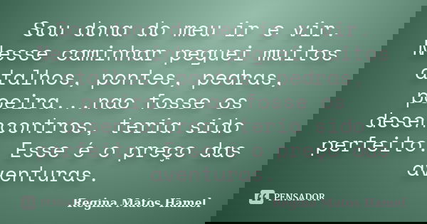 Sou dona do meu ir e vir. Nesse caminhar peguei muitos atalhos, pontes, pedras, poeira...nao fosse os desencontros, teria sido perfeito. Esse é o preço das aven... Frase de Regina Matos Hamel.