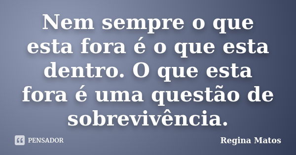 Nem sempre o que esta fora é o que esta dentro. O que esta fora é uma questão de sobrevivência.... Frase de Regina Matos.