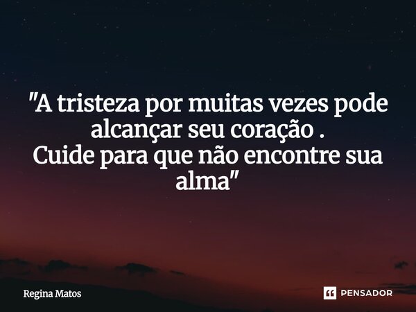 ⁠"A tristeza por muitas vezes pode alcançar seu coração . Cuide para que não encontre sua alma"... Frase de Regina Matos.