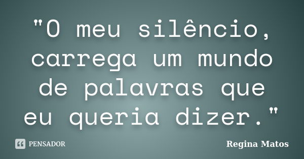 "O meu silêncio, carrega um mundo de palavras que eu queria dizer."... Frase de Regina Matos.