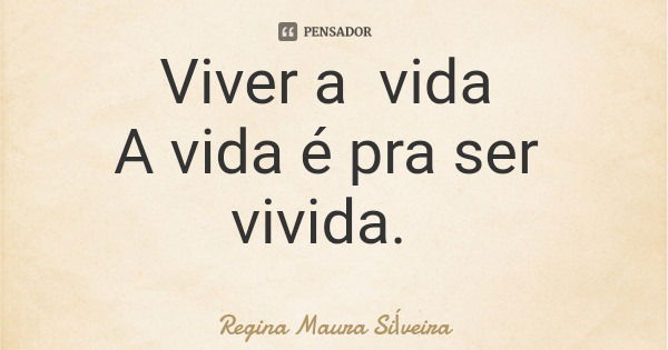 Viver a vida A vida é pra ser vivida.... Frase de Regina Maura Siveira.