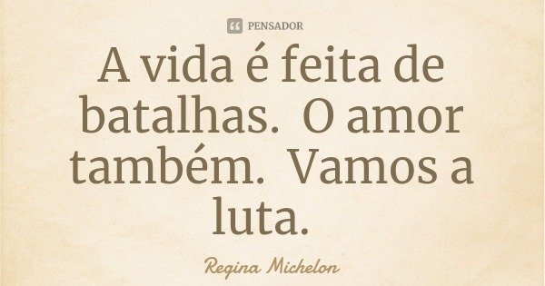 A vida é feita de batalhas. O amor também. Vamos a luta.... Frase de Regina Michelon.